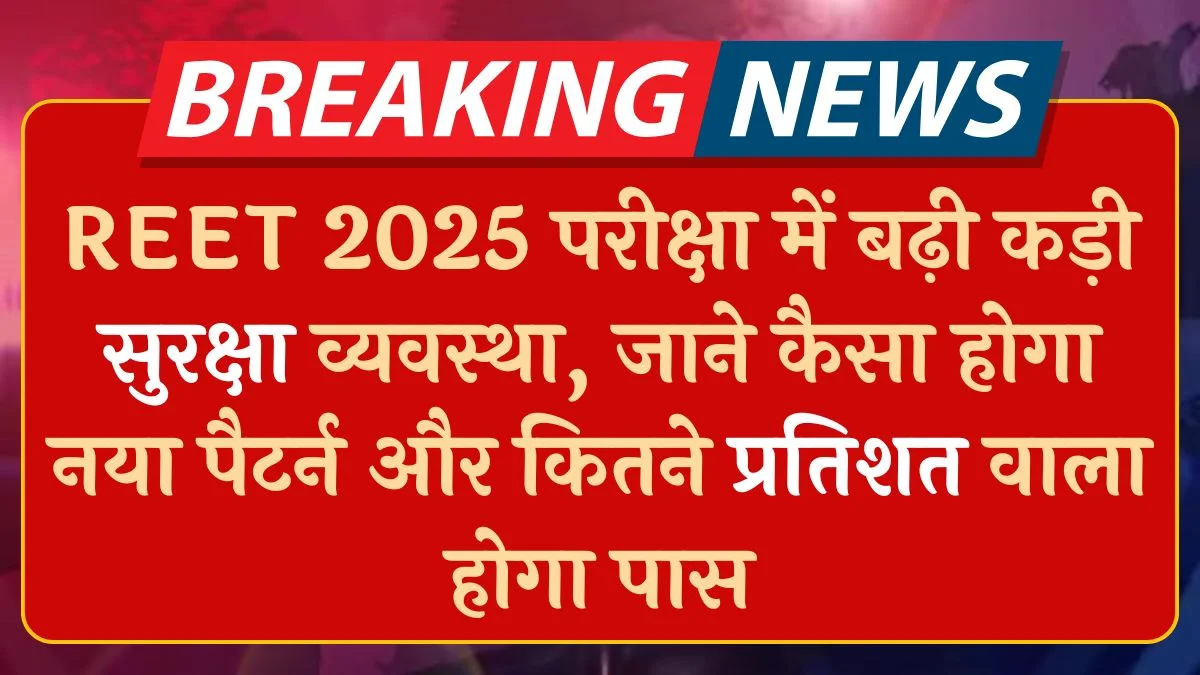 REET 2025 परीक्षा में बढ़ी कड़ी सुरक्षा व्यवस्था, जाने नया पैटर्न और कितने प्रतिशत वाला होगा पास